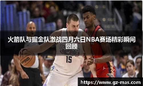 火箭队与掘金队激战四月六日NBA赛场精彩瞬间回顾