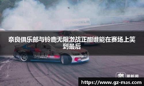 奈良俱乐部与铃鹿无限激战正酣谁能在赛场上笑到最后