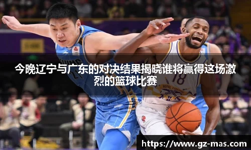 今晚辽宁与广东的对决结果揭晓谁将赢得这场激烈的篮球比赛